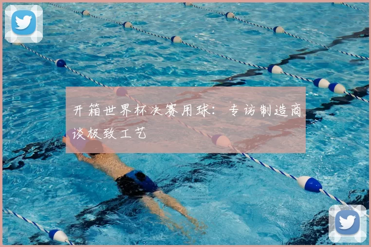 开箱世界杯决赛用球：专访制造商谈极致工艺