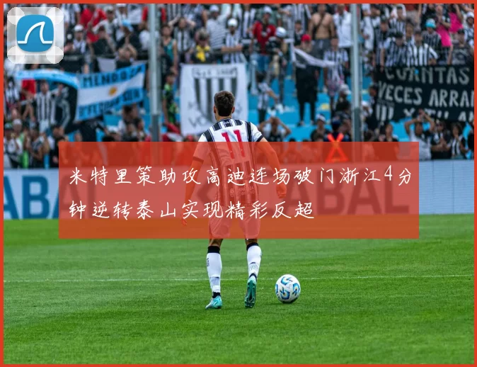 米特里策助攻高迪连场破门浙江4分钟逆转泰山实现精彩反超