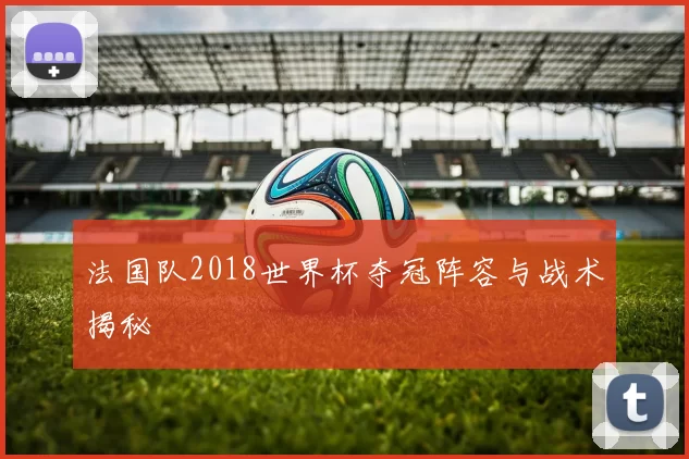 法国队2018世界杯夺冠阵容与战术揭秘