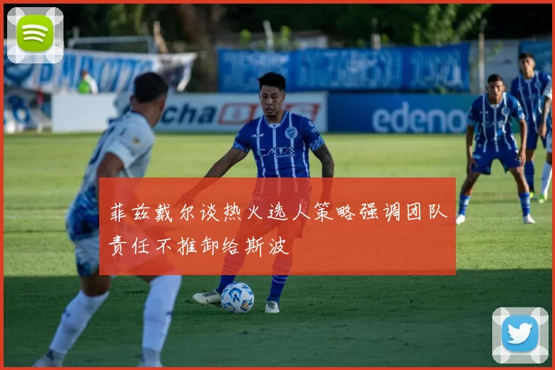 菲兹戴尔谈热火选人策略强调团队责任不推卸给斯波