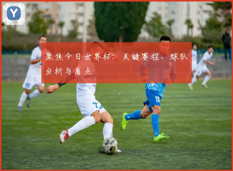 聚焦今日世界杯：关键赛程、球队分析与看点