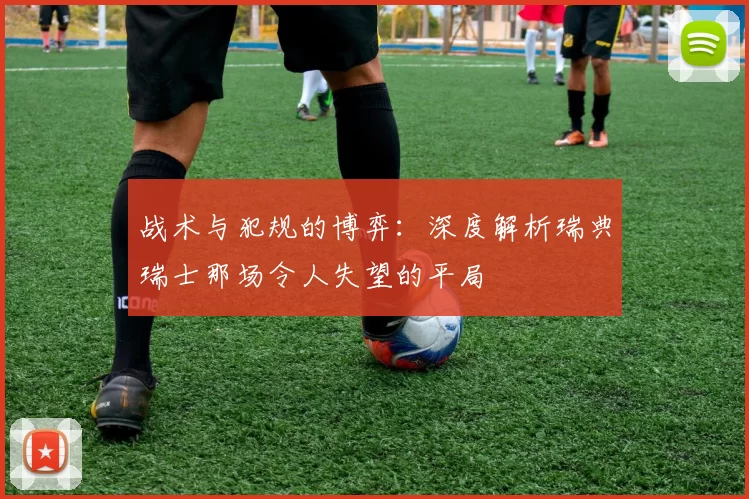 战术与犯规的博弈：深度解析瑞典瑞士那场令人失望的平局