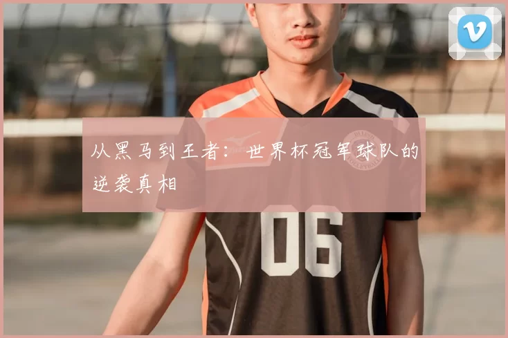 从黑马到王者:世界杯冠军球队的逆袭真相