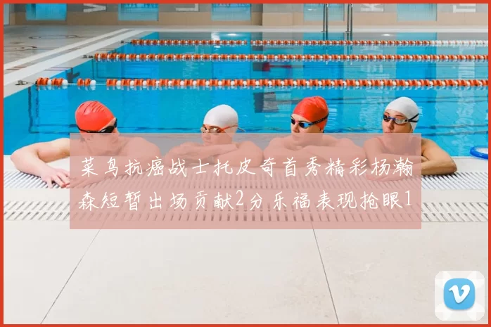 菜鸟抗癌战士托皮奇首秀精彩杨瀚森短暂出场贡献2分乐福表现抢眼14分钟斩获11分2助