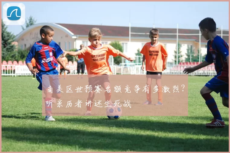 南美区世预赛名额竞争有多激烈？听亲历者讲述生死战