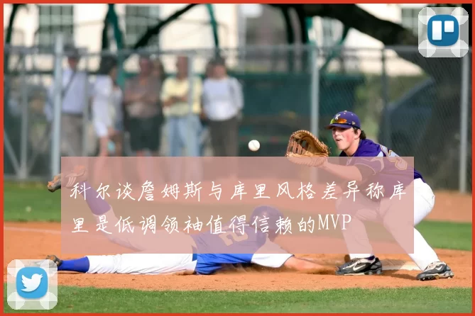科尔谈詹姆斯与库里风格差异称库里是低调领袖值得信赖的MVP