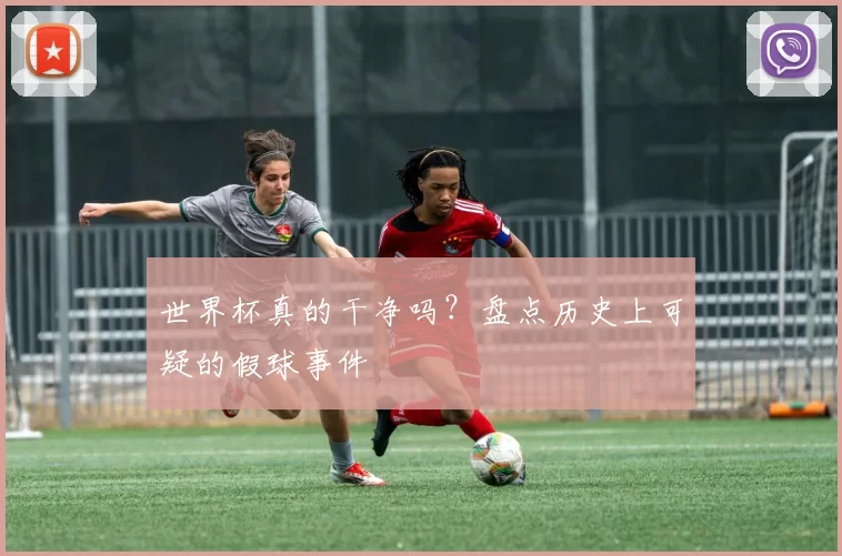 世界杯真的干净吗？盘点历史上可疑的假球事件