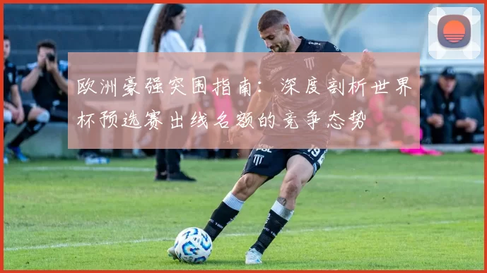 欧洲豪强突围指南：深度剖析世界杯预选赛出线名额的竞争态势