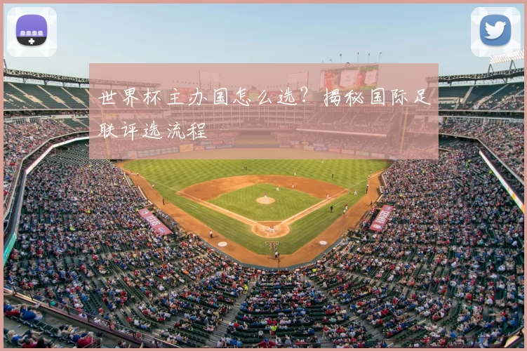 世界杯主办国怎么选?揭秘国际足联评选流程