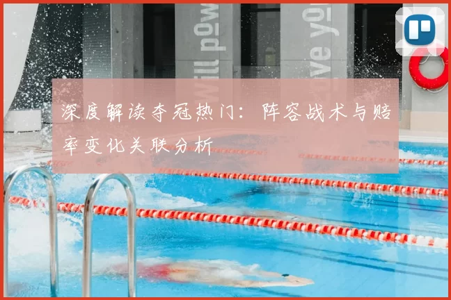 深度解读夺冠热门：阵容战术与赔率变化关联分析