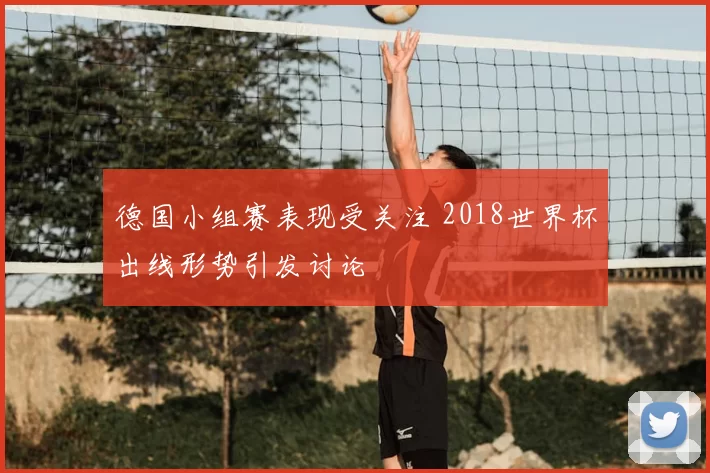 德国小组赛表现受关注 2018世界杯出线形势引发讨论
