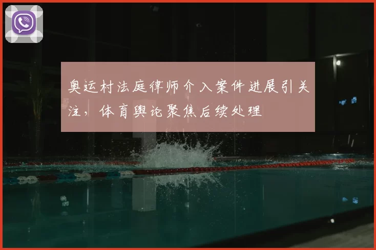 奥运村法庭律师介入案件进展引关注,体育舆论聚焦后续处理