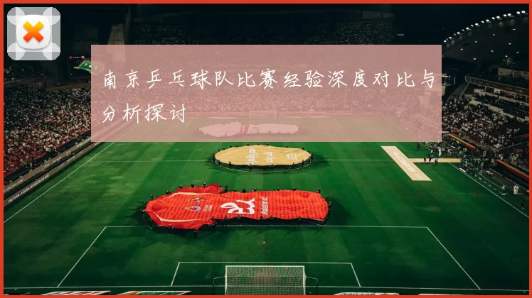 南京乒乓球队比赛经验深度对比与分析探讨